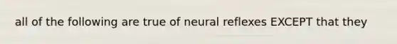 all of the following are true of neural reflexes EXCEPT that they