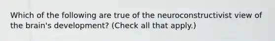 Which of the following are true of the neuroconstructivist view of the brain's development? (Check all that apply.)