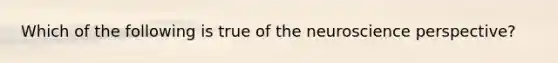 Which of the following is true of the neuroscience perspective?