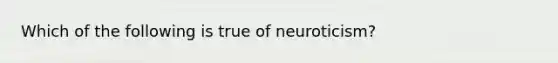 Which of the following is true of neuroticism?