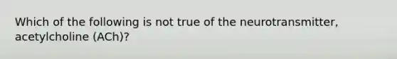 Which of the following is not true of the neurotransmitter, acetylcholine (ACh)?