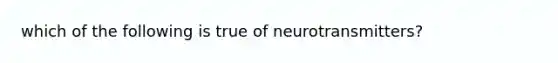 which of the following is true of neurotransmitters?