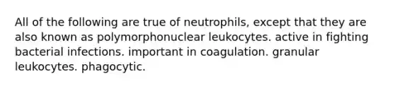 All of the following are true of neutrophils, except that they are also known as polymorphonuclear leukocytes. active in fighting bacterial infections. important in coagulation. granular leukocytes. phagocytic.