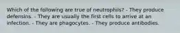 Which of the following are true of neutrophils? - They produce defensins. - They are usually the first cells to arrive at an infection. - They are phagocytes. - They produce antibodies.