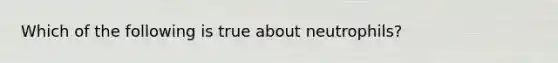 Which of the following is true about neutrophils?