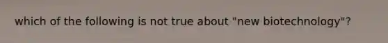 which of the following is not true about "new biotechnology"?