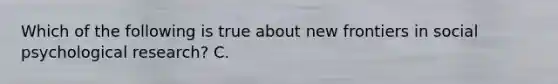 Which of the following is true about new frontiers in social psychological research? C.