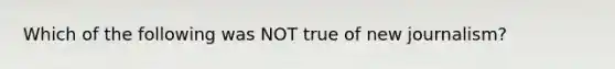 Which of the following was NOT true of new journalism?