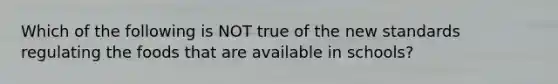 Which of the following is NOT true of the new standards regulating the foods that are available in schools?