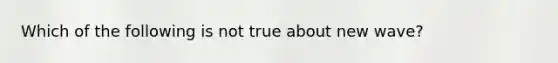 Which of the following is not true about new wave?