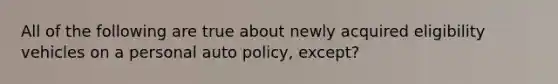 All of the following are true about newly acquired eligibility vehicles on a personal auto policy, except?