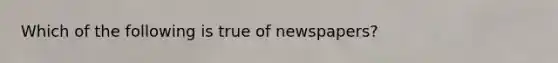 Which of the following is true of newspapers?