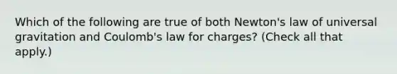 Which of the following are true of both Newton's law of universal gravitation and Coulomb's law for charges? (Check all that apply.)