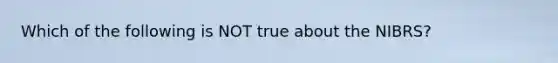 Which of the following is NOT true about the NIBRS?