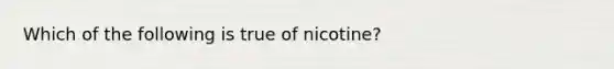 Which of the following is true of nicotine?