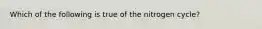 Which of the following is true of the nitrogen cycle?