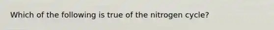 Which of the following is true of the nitrogen cycle?