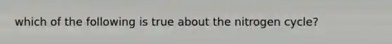 which of the following is true about the nitrogen cycle?