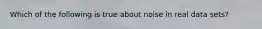 Which of the following is true about noise in real data sets?