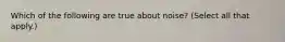 Which of the following are true about noise? (Select all that apply.)