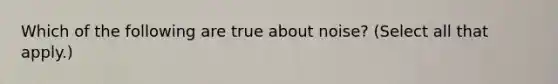 Which of the following are true about noise? (Select all that apply.)