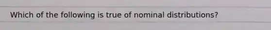 Which of the following is true of nominal distributions?