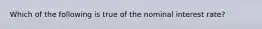 Which of the following is true of the nominal interest rate?