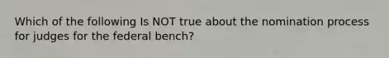 Which of the following Is NOT true about the nomination process for judges for the federal bench?