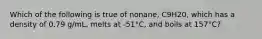 Which of the following is true of nonane, C9H20, which has a density of 0.79 g/mL, melts at -51°C, and boils at 157°C?