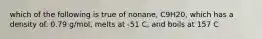 which of the following is true of nonane, C9H20, which has a density of. 0.79 g/mol, melts at -51 C, and boils at 157 C