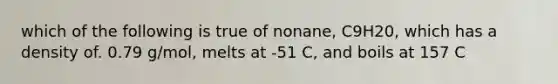 which of the following is true of nonane, C9H20, which has a density of. 0.79 g/mol, melts at -51 C, and boils at 157 C