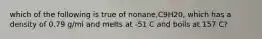 which of the following is true of nonane,C9H20, which has a density of 0.79 g/ml and melts at -51 C and boils at 157 C?