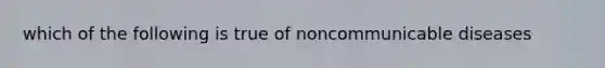 which of the following is true of noncommunicable diseases