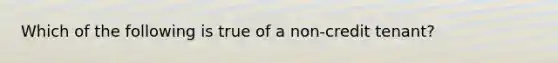 Which of the following is true of a non-credit tenant?