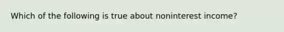 Which of the following is true about noninterest income?