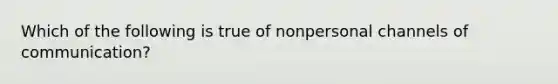 Which of the following is true of nonpersonal channels of communication?