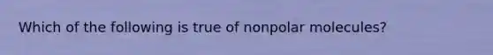 Which of the following is true of nonpolar molecules?