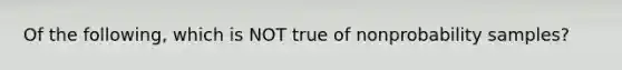 Of the following, which is NOT true of nonprobability samples?