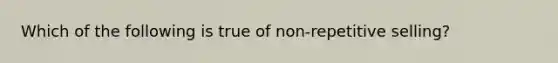 Which of the following is true of non-repetitive selling?