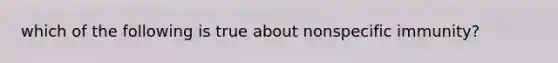 which of the following is true about nonspecific immunity?