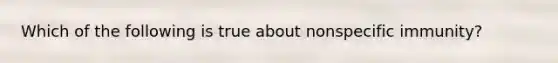 Which of the following is true about nonspecific immunity?