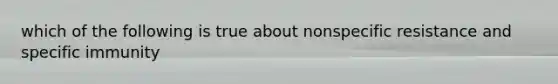 which of the following is true about nonspecific resistance and specific immunity