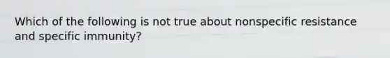Which of the following is not true about nonspecific resistance and specific immunity?