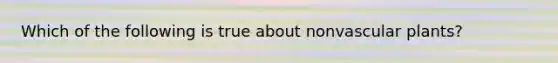 Which of the following is true about non<a href='https://www.questionai.com/knowledge/kbaUXKuBoK-vascular-plants' class='anchor-knowledge'>vascular plants</a>?