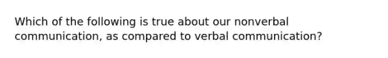 Which of the following is true about our non<a href='https://www.questionai.com/knowledge/kVnsR3DzuD-verbal-communication' class='anchor-knowledge'>verbal communication</a>, as compared to verbal communication?