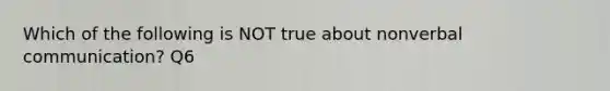 Which of the following is NOT true about nonverbal communication? Q6