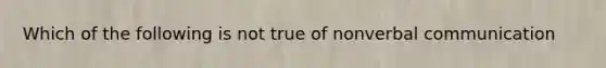 Which of the following is not true of nonverbal communication