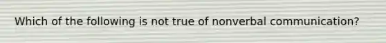 Which of the following is not true of nonverbal communication?