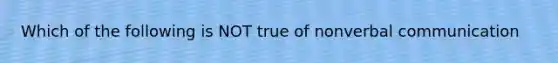 Which of the following is NOT true of nonverbal communication