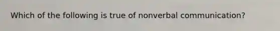 Which of the following is true of nonverbal communication?